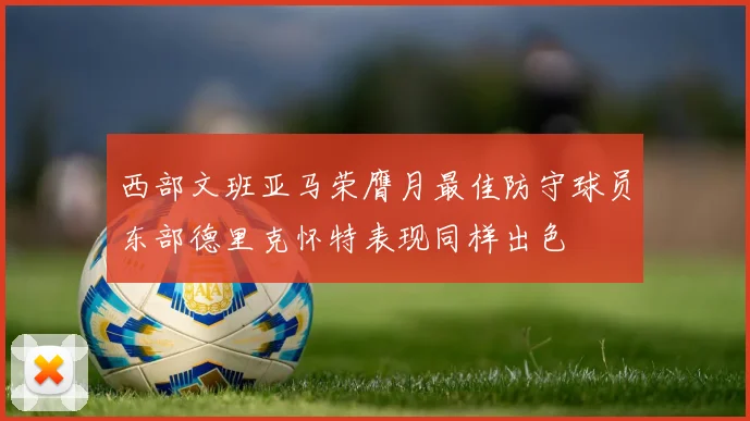 西部文班亚马荣膺月最佳防守球员东部德里克怀特表现同样出色