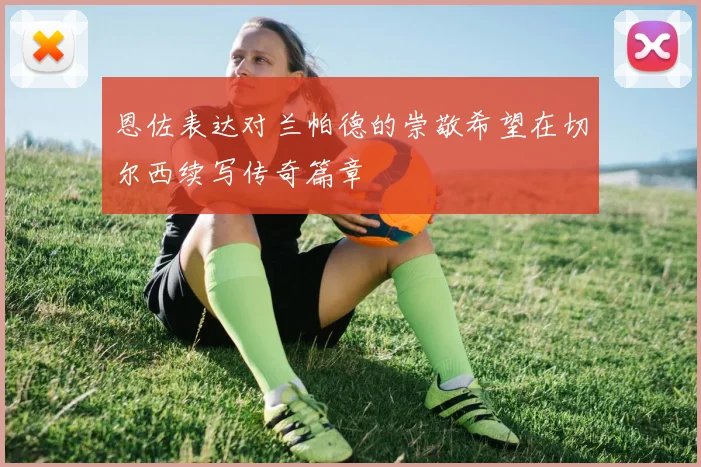 恩佐表达对兰帕德的崇敬希望在切尔西续写传奇篇章