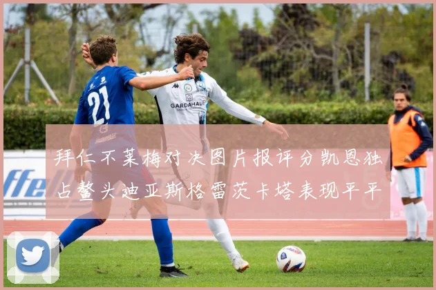 拜仁不莱梅对决图片报评分凯恩独占鳌头迪亚斯格雷茨卡塔表现平平