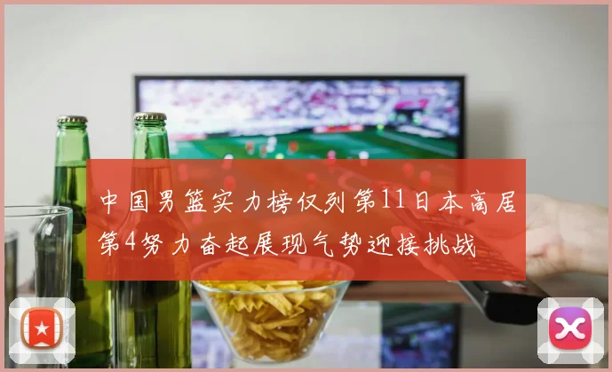 中国男篮实力榜仅列第11日本高居第4努力奋起展现气势迎接挑战