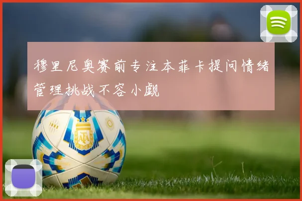 穆里尼奥赛前专注本菲卡提问情绪管理挑战不容小觑