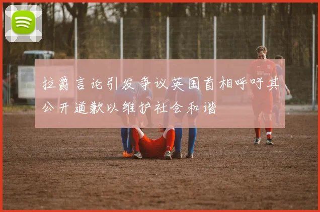 拉爵言论引发争议英国首相呼吁其公开道歉以维护社会和谐