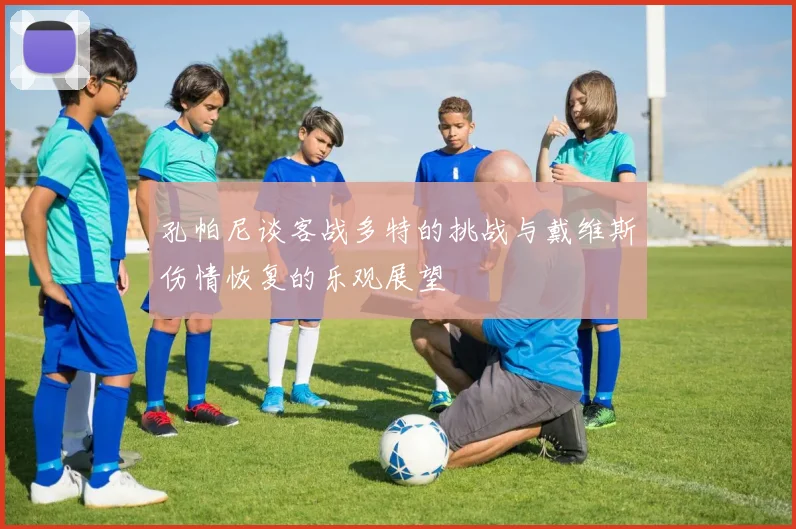 孔帕尼谈客战多特的挑战与戴维斯伤情恢复的乐观展望