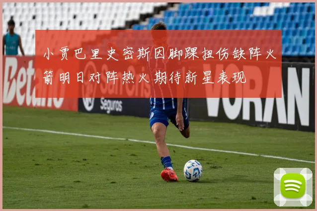 小贾巴里史密斯因脚踝扭伤缺阵火箭明日对阵热火期待新星表现
