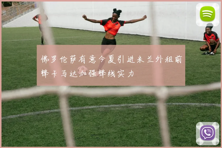 佛罗伦萨有意今夏引进米兰外租前锋卡马达加强锋线实力