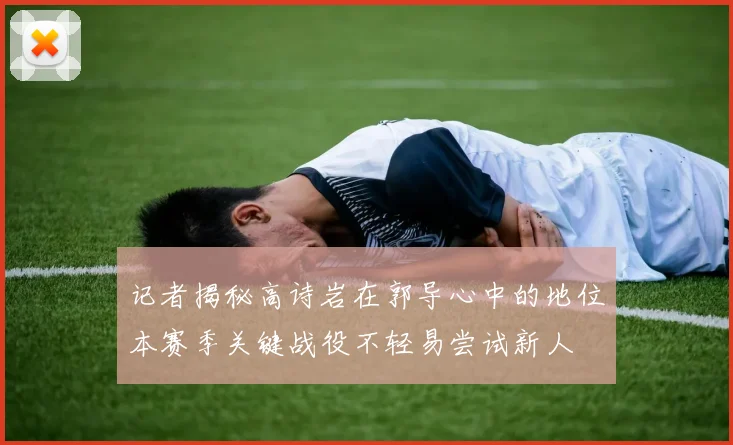 记者揭秘高诗岩在郭导心中的地位本赛季关键战役不轻易尝试新人