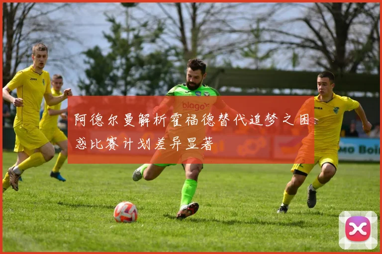阿德尔曼解析霍福德替代追梦之困惑比赛计划差异显著