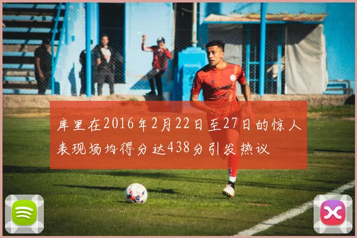 库里在2016年2月22日至27日的惊人表现场均得分达438分引发热议