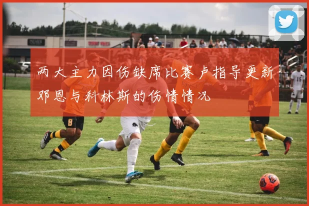 两大主力因伤缺席比赛卢指导更新邓恩与科林斯的伤情情况