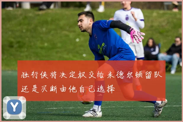 独行侠将决定权交给米德尔顿留队还是买断由他自己选择