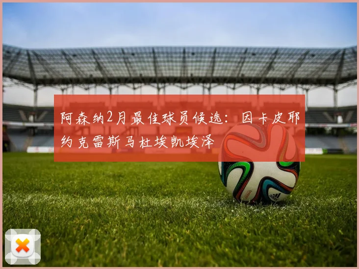 阿森纳2月最佳球员候选：因卡皮耶约克雷斯马杜埃凯埃泽